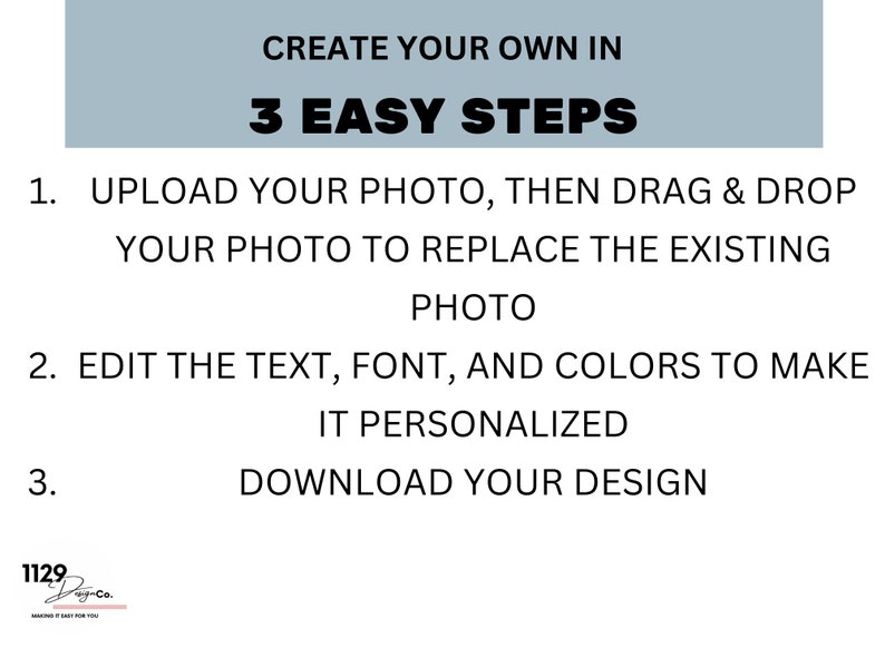 May include: A graphic with instructions on how to create a personalized design in three easy steps. The steps are: 1. Upload your photo, then drag and drop your photo to replace the existing photo. 2. Edit the text, font, and colors to make it personalized. 3. Download your design.