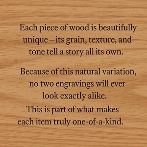 May include: Close-up of a wooden surface with engraved text. The text emphasizes the unique qualities of each wooden piece, highlighting its grain, texture, and tone. The text also mentions that no two engravings will look alike, making each item one-of-a-kind.