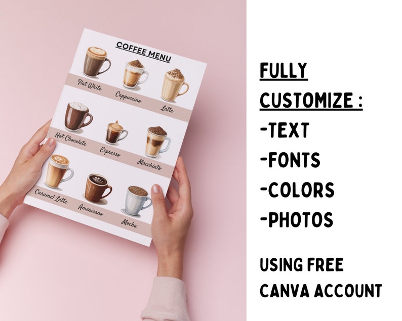 May include: A printable coffee menu with illustrations of different coffee drinks, including flat white, cappuccino, latte, hot chocolate, espresso, macchiato, caramel latte, americano, and mocha. The text "COFFEE MENU" is at the top of the page. The text "FULLY CUSTOMIZE: -TEXT -FONTS -COLORS -PHOTOS USING FREE CANVA ACCOUNT" is on the right side of the image.