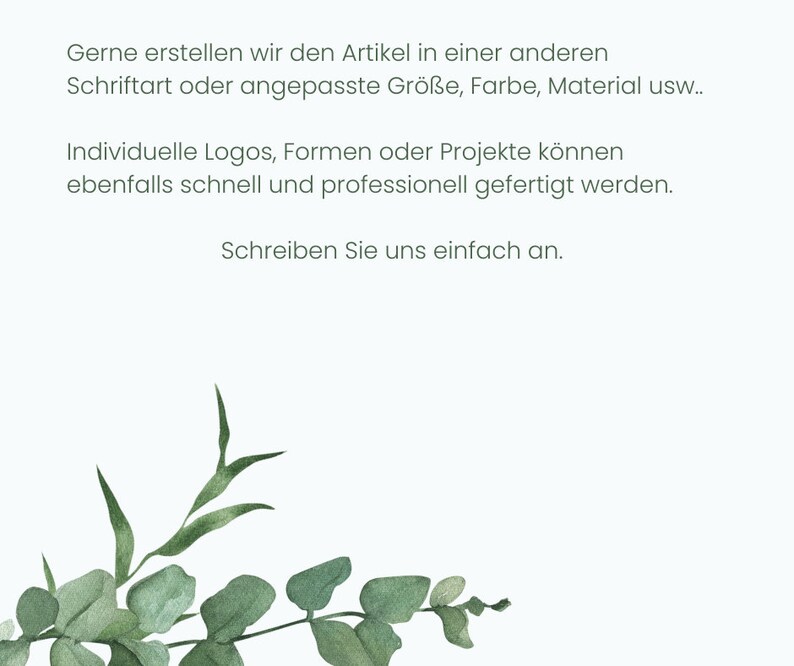May include: A white background with green watercolour leaves and text in German that reads: "Gerne erstellen wir den Artikel in einer anderen Schriftart oder angepasste Gr&ouml;&szlig;e, Farbe, Material usw.. Individuelle Logos, Formen oder Projekte k&ouml;nnen ebenfalls schnell und professionell gefertigt werden. Schreiben Sie uns einfach an."