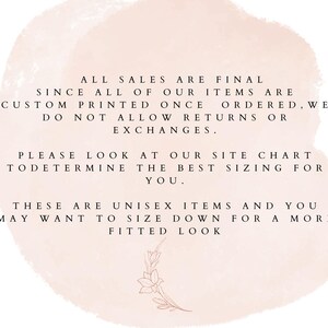 May include: Text on a pink background with a floral design. The text reads: "All sales are final since all of our items are custom printed once ordered, we do not allow returns or exchanges. Please look at our site chart to determine the best sizing for you. These are unisex items and you may want to size down for a more fitted look."