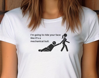 May include: White t-shirt with a black stick figure illustration of a woman riding a man's face like a mechanical bull. The text reads "I'm going to ride your face like it's a mechanical bull."