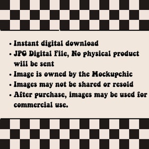 May include: A black and white checkered background with a white rectangle containing text in black. The text reads: "Instant digital download. JPG Digital File, No physical product will be sent. Image is owned by the Mockupchic. Images may not be shared or resold. After purchase, images may be used for commercial use."