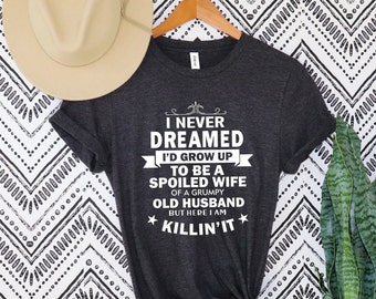 I never dreamed I’d grow up to be a spoiled wife of a grumpy old husband, but here I am killing it, funny spolied wife
