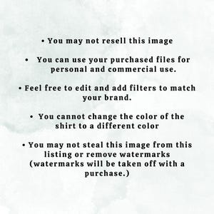 May include: Text on a white background with a watercolor effect. The text reads: "You may not resell this image. You can use your purchased files for personal and commercial use. Feel free to edit and add filters to match your brand. You cannot change the color of the shirt to a different color. You may not steal this image from this listing or remove watermarks (watermarks will be taken off with a purchase.)"