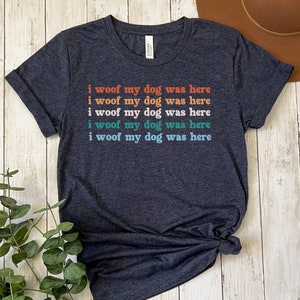 I Woof My Dog Was Here Tshirt, Dog Lover Tshirt, Dog Mom Shirt, Funny Dog Shirt, I Miss My Dog Shirt, Dog Lover Gift, Dog Mama Shirt