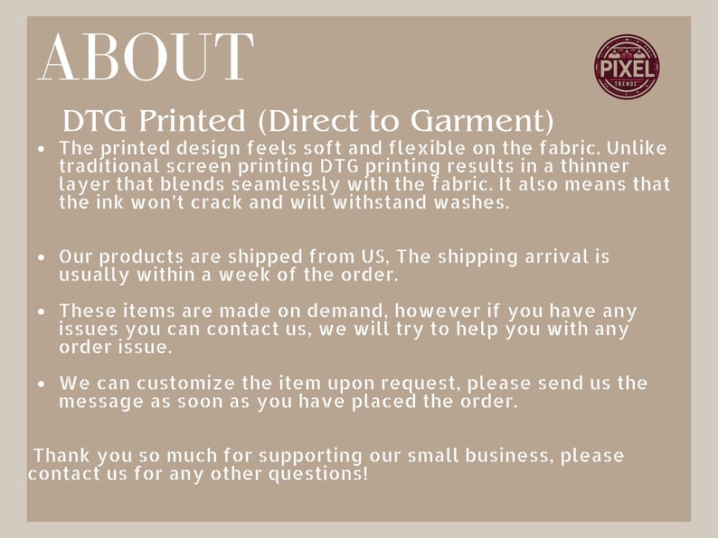 May include: Text explaining the process of Direct to Garment (DTG) printing. The text mentions that DTG printing results in a thinner layer of ink that blends seamlessly with the fabric, making it more durable and resistant to cracking. It also mentions that the products are shipped from the US and that customers can contact the seller for any questions or concerns.