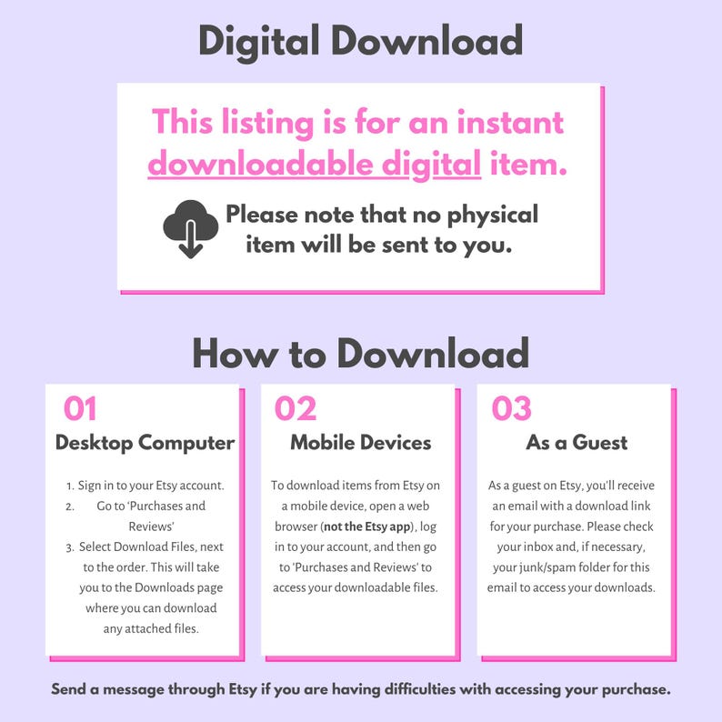 May include: A pink and white graphic with the text "Digital Download" and "This listing is for an instant downloadable digital item. Please note that no physical item will be sent to you."  The graphic also includes three boxes with instructions on how to download a digital item from Etsy on a desktop computer, mobile device, or as a guest.