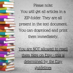 May include: A stack of colorful books with a text overlay that reads: "Please note: You will get all articles in a ZIP-folder. They are all present in the text document. You can download and print them immediately. You are NOT allowed to resell them here on Etsy - this is determined by the Etsy guidelines."