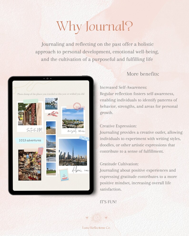 May include: A digital illustration of a tablet screen with a pink background and the text "Why Journal?" in a white font. The text "Journaling and reflecting on the past offer a holistic approach to personal development, emotional well-being, and the cultivation of a purposeful and fulfilling life" is also on the screen. The screen also shows a collage of photos of different places. The text "More benefits:" is at the top of the screen. The text "Increased Self-Awareness:" is below the text "More benefits:" and the text "Regular reflection fosters self-awareness, enabling individuals to identify patterns of behavior, strengths, and areas for personal growth." is below the text "Increased Self-Awareness:". The text "Creative Expression:" is below the text "Regular reflection fosters self-awareness, enabling individuals to identify patterns of behavior, strengths, and areas for personal growth." and the text "Journaling provides a creative outlet, allowing individuals to experiment with writing styles, doodles, or other artistic expressions that contribute to a sense of fulfillment." is below the text "Creative Expression:". The text "Gratitude Cultivation:" is below the text "Journaling provides a creative outlet, allowing individuals to experiment with writing styles, doodles, or other artistic expressions that contribute to a sense of fulfillment." and the text "Journaling about positive experiences and expressing gratitude contributes to a more positive mindset, increasing overall life satisfaction." is below the text "Gratitude Cultivation:". The text "IT'S FUN!" is at the bottom of the screen. The text "Lune Reflections Co." is at the bottom of the screen.