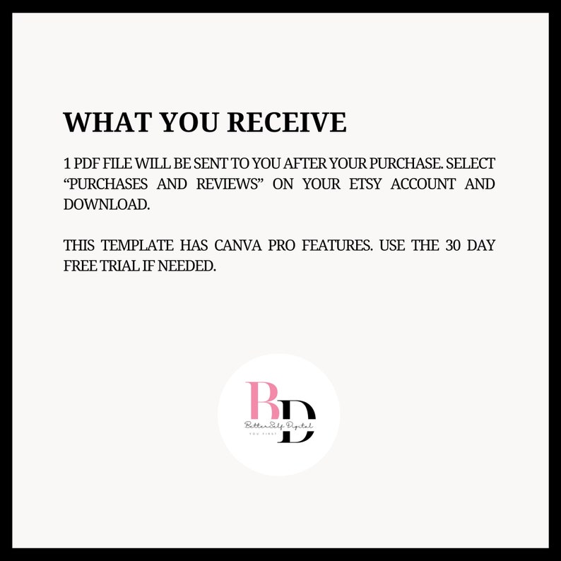May include: A white background with black text that reads "WHAT YOU RECEIVE" and "1 PDF FILE WILL BE SENT TO YOU AFTER YOUR PURCHASE. SELECT "PURCHASES AND REVIEWS" ON YOUR ETSY ACCOUNT AND DOWNLOAD."  The text continues with "THIS TEMPLATE HAS CANVA PRO FEATURES. USE THE 30 DAY FREE TRIAL IF NEEDED."  A white circle with a black outline contains the text "RD" in pink and "Better Elf Digital" in black.