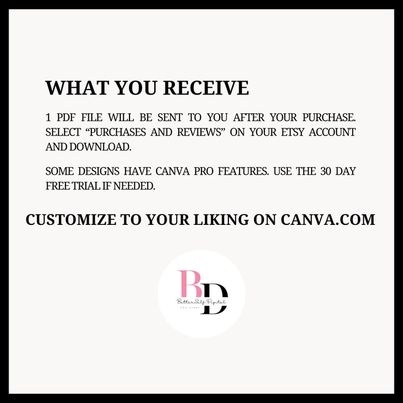 May include: Text on a white background that reads "WHAT YOU RECEIVE" followed by instructions on how to download a PDF file after purchase. The text also mentions that some designs have Canva Pro features and that a free trial is available. The text concludes with "CUSTOMIZE TO YOUR LIKING ON CANVA.COM" and a logo that reads "Betterly Digital".