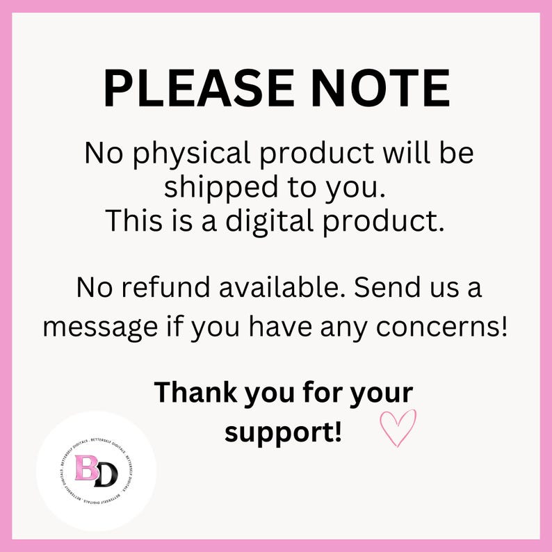 May include: A pink and white graphic with the text "PLEASE NOTE" at the top. The text explains that no physical product will be shipped, it is a digital product, and no refunds are available. The graphic ends with "Thank you for your support!" and a heart.