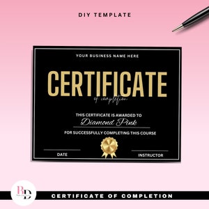 May include: A black and gold certificate of completion template with the text "CERTIFICATE of completion" in gold letters. The text "YOUR BUSINESS NAME HERE" is at the top of the certificate. The text "THIS CERTIFICATE IS AWARDED TO Diamond Pink FOR SUCCESSFULLY COMPLETING THIS COURSE" is in the middle of the certificate. The text "DATE" and "INSTRUCTOR" are at the bottom of the certificate.