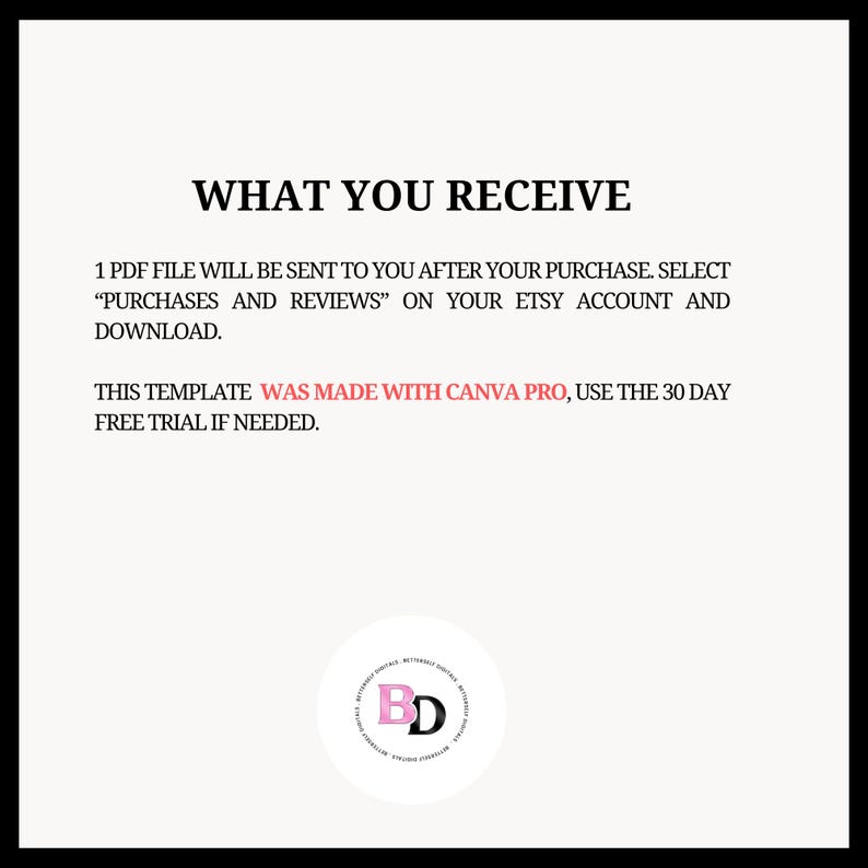 May include: Text on a white background that reads "WHAT YOU RECEIVE" followed by instructions on how to download a PDF file. The text also states that the template was made with Canva Pro and to use the 30-day free trial if needed. A black and white logo with the letters "BD" in pink is in the bottom centre of the image.