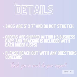 May include: Text overlay on a gradient background with the words "the DETAILS" in large white letters. The text below reads: "&bull; BAGS ARE 5" X 7" AND DO NOT STRETCH. &bull; ORDERS ARE SHIPPED WITHIN 1-3 BUSINESS DAYS AND TRACKING IS INCLUDED WITH EACH ORDER (USPS) &bull; PLEASE REACH OUT WITH ANY QUESTIONS CONCERNS Thank you so much for your support! PEBBLE + MAE"