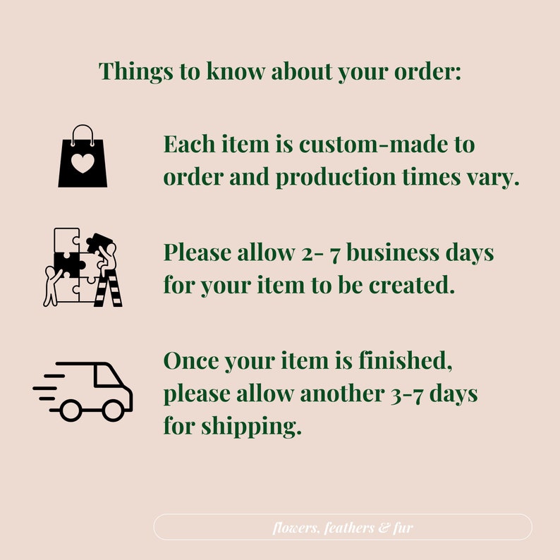May include: A cream-colored graphic with text that reads "Things to know about your order:" followed by information about custom-made items, production times, and shipping. The bottom of the graphic says "flowers, feathers & fur."