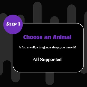 May include: A black and white graphic with purple text that says "STEP 1 Choose an Animal". The text below says "A fox, a wolf, a dragon, a sheep, you name it! All Supported."