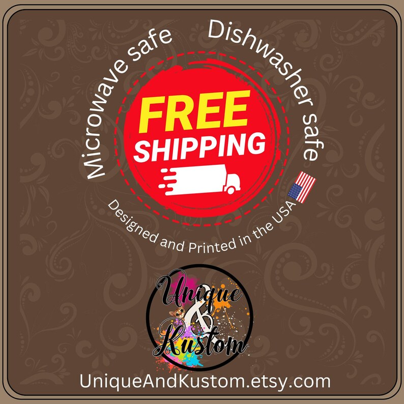 May include: Red circle with the text "FREE SHIPPING" in yellow letters. The circle has a white truck with a red stripe on the side. The text "Microwave safe" and "Dishwasher safe" are in black text on a brown background. The text "Designed and Printed in the USA" is in black text on a brown background. The text "Unique & Kustom" is in colorful text on a white background. The text "UniqueAndKustom.etsy.com" is in black text on a brown background.
