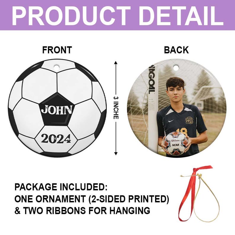 May include: A two-sided soccer-themed ornament. The front features a black and white soccer ball design with the name "JOHN" and the year "2024". The back displays a photo of a person holding a soccer ball. Includes two ribbons for hanging.