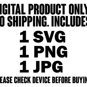 May include: A digital product listing graphic with black text on a white background that reads: DIGITAL PRODUCT ONLY. NO SHIPPING. INCLUDES: 1 SVG 1 PNG 1 JPG PLEASE CHECK DEVICE BEFORE BUYING. The text is presented in a bold, sans-serif font style.