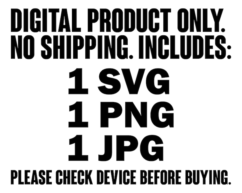 May include: A digital product listing graphic with black text on a white background that reads: DIGITAL PRODUCT ONLY. NO SHIPPING. INCLUDES: 1 SVG 1 PNG 1 JPG PLEASE CHECK DEVICE BEFORE BUYING. The text is presented in a bold, sans-serif font style.