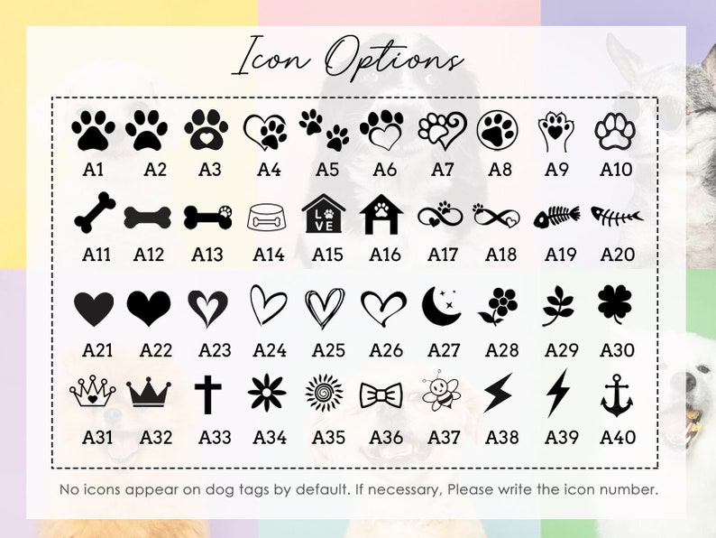 May include: A chart with 40 different icon options for dog tags. The icons include paw prints, hearts, bones, houses, infinity symbols, fish bones, stars, flowers, crowns, crosses, flowers, suns, bow ties, bees, lightning bolts, and anchors. The icons are labeled with numbers A1 through A40.