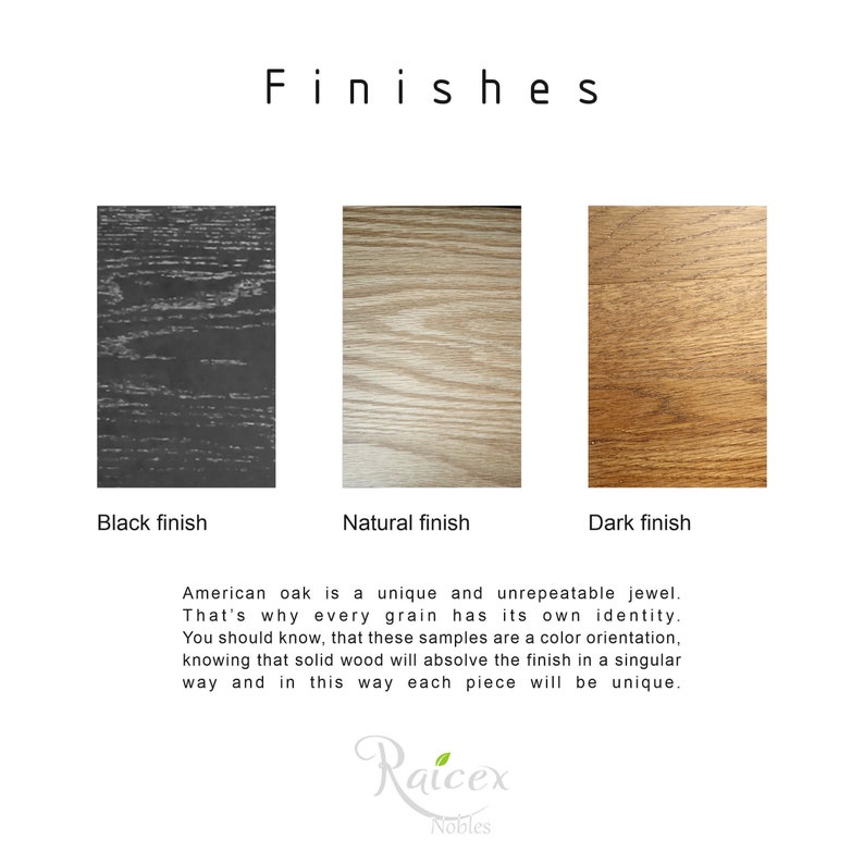 May include: Three wood samples showing different finishes: black, natural, and dark. The text "Finishes" is at the top of the image. The text "American oak is a unique and unrepeatable jewel. That's why every grain has its own identity. You should know, that these samples are a color orientation, knowing that solid wood will absolve the finish in a singular way and in this way each piece will be unique." is below the samples. The text "Raicex Nobles" is at the bottom of the image.
