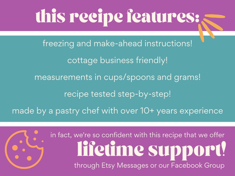 May include: Purple and teal graphic with the text "this recipe features:" and a list of features including freezing and make-ahead instructions, cottage business friendly, measurements in cups/spoons and grams, recipe tested step-by-step, and made by a pastry chef with over 10+ years experience. The graphic also includes a cookie with a bite taken out of it and the text "in fact, we're so confident with this recipe that we offer lifetime support! through Etsy Messages or our Facebook Group"