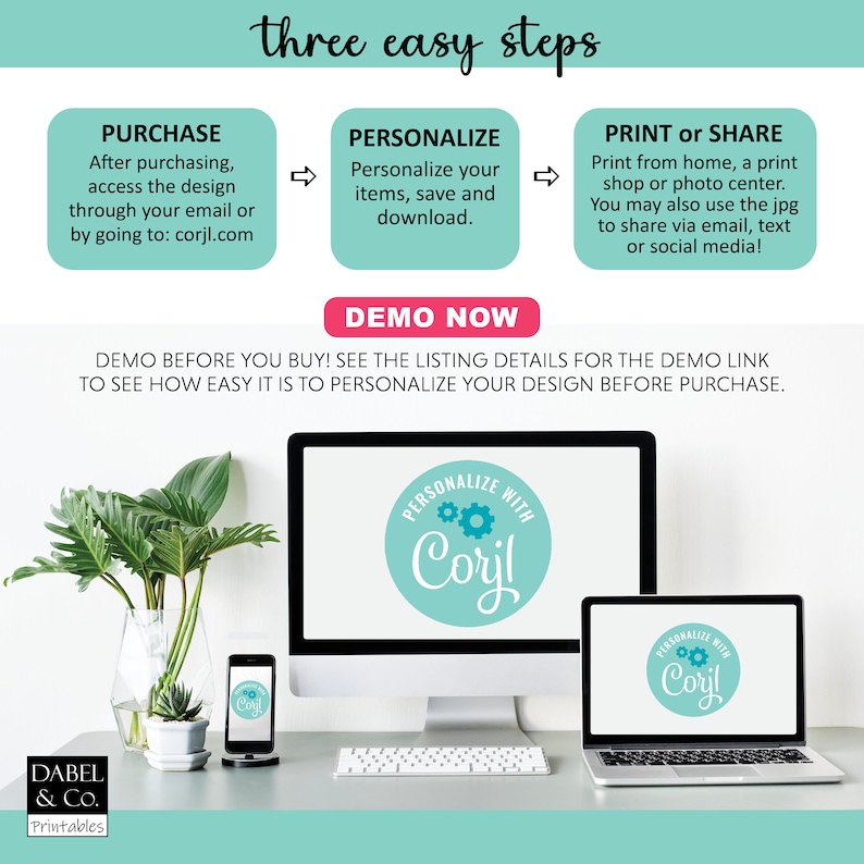 May include: A digital illustration of a computer screen and a laptop showing a design template with the text "Personalize with Corjl!" in a teal circle with two gears. The text "three easy steps" is at the top of the image. The text "PURCHASE, PERSONALIZE, PRINT or SHARE" is below the image of the computer screen and laptop. The text "DEMO NOW" is below the three steps. The text "DEMO BEFORE YOU BUY! SEE THE LISTING DETAILS FOR THE DEMO LINK TO SEE HOW EASY IT IS TO PERSONALIZE YOUR DESIGN BEFORE PURCHASE." is below the "DEMO NOW" text.