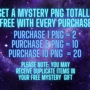 May include: A graphic with a purple and blue galaxy background. The text reads: "Get a mystery PNG totally free with every purchase. Purchase 1 PNG = 2, Purchase 5 PNG = 10, Purchase 10 PNG = 20. Please note: You may receive duplicate items in your free mystery gift."