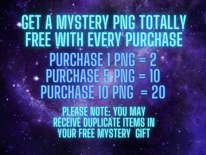 May include: A graphic with a purple and blue galaxy background. The text reads: "Get a mystery PNG totally free with every purchase. Purchase 1 PNG = 2, Purchase 5 PNG = 10, Purchase 10 PNG = 20. Please note: You may receive duplicate items in your free mystery gift."