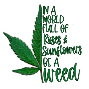May include: A green cannabis leaf graphic with the text "IN A WORLD FULL OF Roses & Sunflowers BE A WEED" in a whimsical font. The image is set against a clean white background.