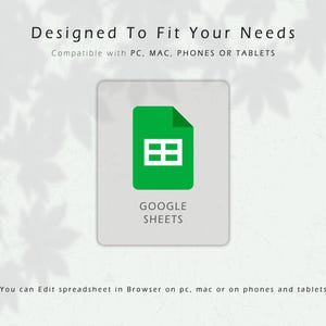May include: A graphic for Google Sheets, featuring a green icon with a white grid on a light gray background. Text at the top reads "Designed To Fit Your Needs" and "Compatible with PC, MAC, PHONES OR TABLETS." The words "GOOGLE SHEETS" are below the icon.