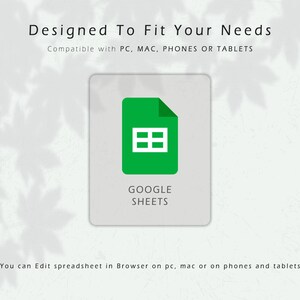 May include: A graphic for Google Sheets, featuring a green icon with a white grid on a light gray background. Text at the top reads "Designed To Fit Your Needs" and "Compatible with PC, MAC, PHONES OR TABLETS." The words "GOOGLE SHEETS" are below the icon.