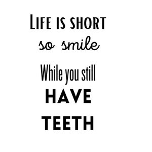 Life is to short so smile while you still have teeth