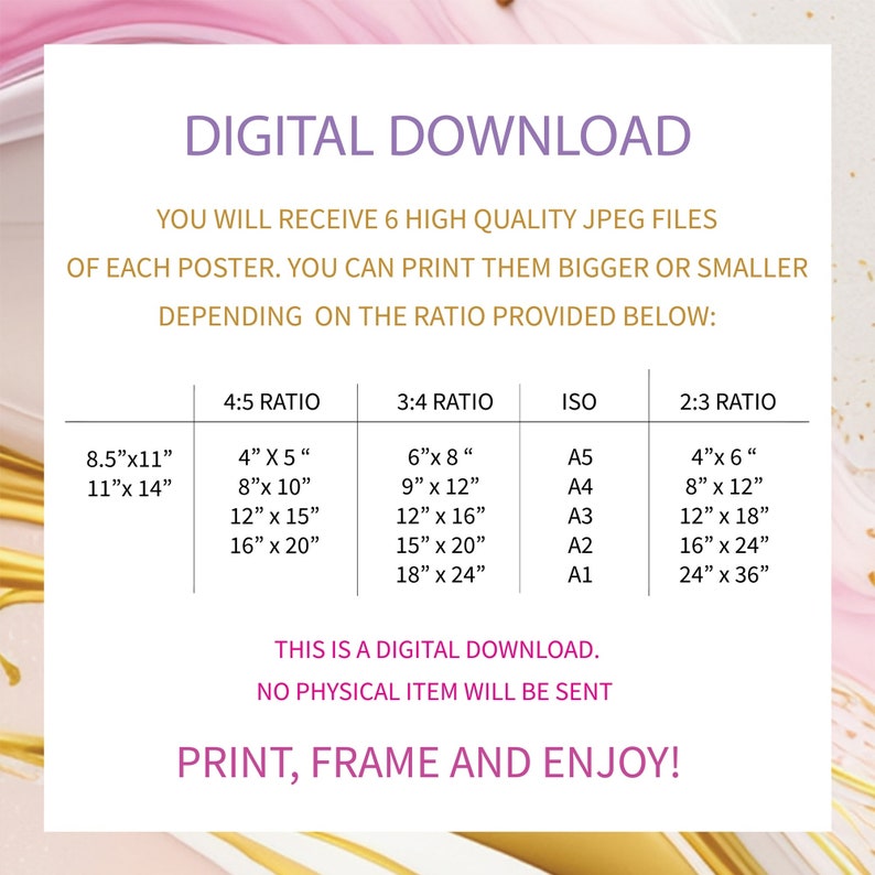 May include: A digital download graphic with a pink and gold background. The graphic provides information about printing sizes for posters in different aspect ratios, including 4:5, 3:4, ISO, and 2:3. The text reads "Digital Download. You will receive 6 high quality JPEG files of each poster. You can print them bigger or smaller depending on the ratio provided below: 4:5 Ratio, 3:4 Ratio, ISO, 2:3 Ratio. This is a digital download. No physical item will be sent. Print, frame and enjoy!"