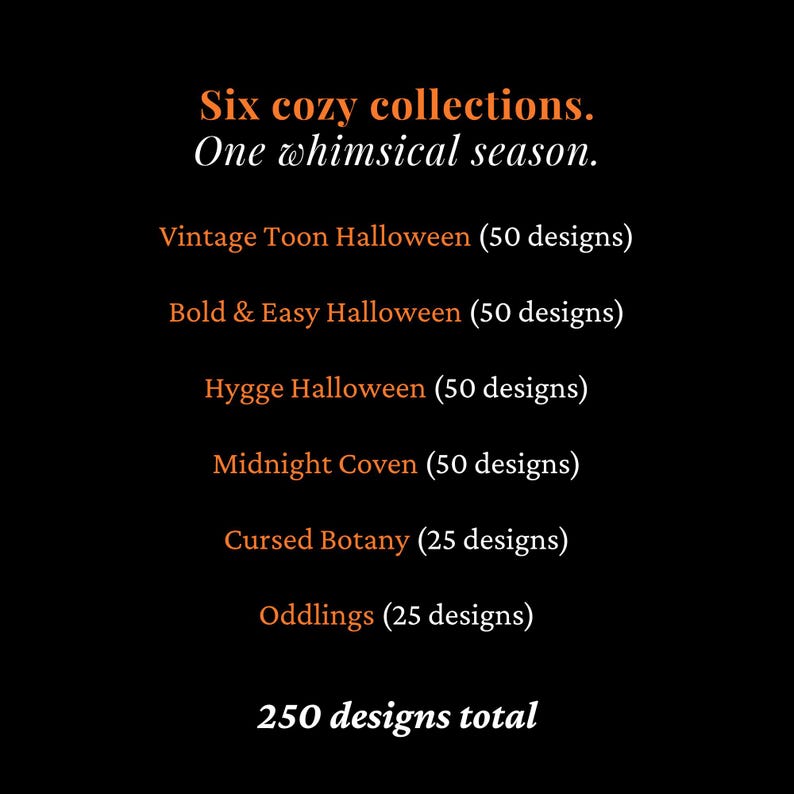 May include: A black graphic display featuring orange and white text listing six collections: Vintage Toon Halloween (50 designs), Bold & Easy Halloween (50 designs), Hygge Halloween (50 designs), Midnight Coven (50 designs), Cursed Botany (25 designs), Oddlings (25 designs), totaling 250 designs.