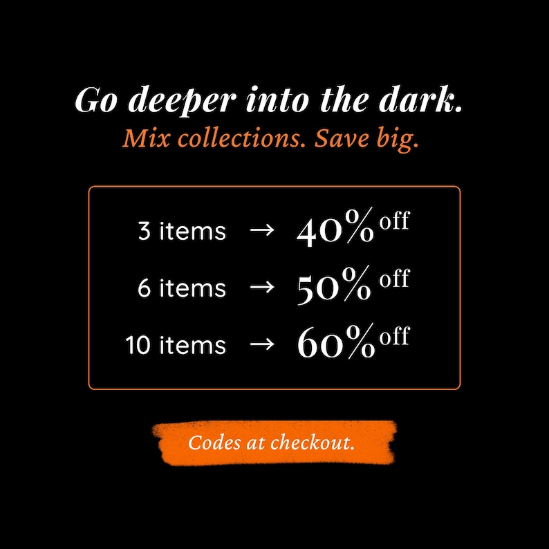 May include: A black graphic with white and orange text reading: Go deeper into the dark. Mix collections. Save big. A box outlines discount tiers: 3 items for 40% off, 6 items for 50% off, and 10 items for 60% off. An orange brush stroke says Codes at checkout.