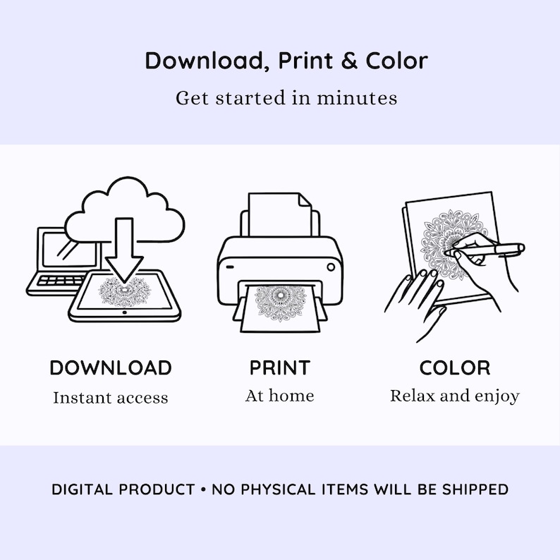 May include: An illustration showing the steps to download, print, and color a digital product. The steps include downloading from a laptop, printing at home, and coloring a mandala design. Text includes "Download, Print & Color" and "Digital Product - No Physical Items Will Be Shipped."