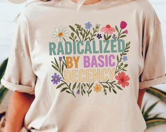 Radicalized by Basic Decency Shirt, Social Justice Shirt, Activist Shirt, Liberal Feminist Shirt, Political Shirt, Democracy Shirt