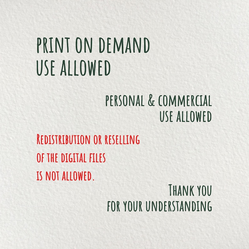May include: Text on a white background that reads "PRINT ON DEMAND USE ALLOWED" in green text. Below that, in smaller green text, it reads "PERSONAL & COMMERCIAL USE ALLOWED". In red text, it reads "REDISTRIBUTION OR RESELLING OF THE DIGITAL FILES IS NOT ALLOWED." In green text, it reads "THANK YOU FOR YOUR UNDERSTANDING."
