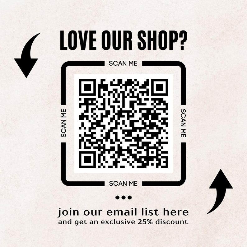May include: A square QR code with the text "LOVE OUR SHOP?" and "SCAN ME" in black. The phrase "join our email list here and get an exclusive 25% discount" is below the QR code. Black arrows point towards and away from the QR code.