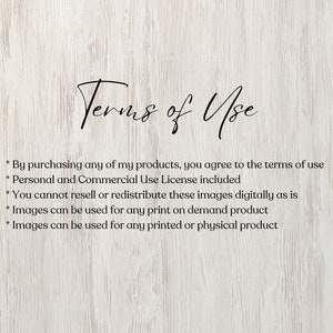 May include: Terms of Use text on a woodgrain background. By purchasing any of my products, you agree to the terms of use. Personal and Commercial Use License included. You cannot resell or redistribute these images digitally as is. Images can be used for any print on demand product. Images can be used for any printed or physical product.