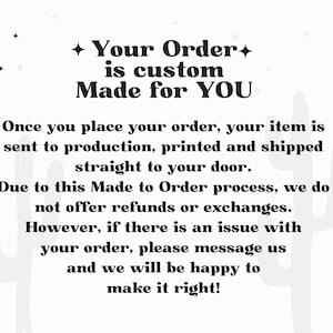 May include: A white informational graphic with black text that reads: Your Order is custom Made for YOU. Once you place your order, your item is sent to production, printed and shipped straight to your door. Due to this Made to Order process, we do not offer refunds or exchanges. However, if there is an issue with your order, please message us and we will be happy to make it right! The background features faint light gray cactus silhouettes and small star shapes.