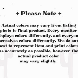 May include: A white informational graphic with black text that reads: Please Note. Actual colors may vary from listing photo to final product. Every monitor displays colors differently, and everyone perceives colors differently. We do our best to represent item and print colors as accurately as possible, however the actual product color may vary slightly.
