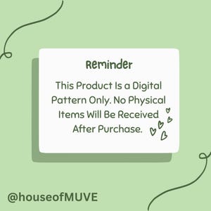 Peut inclure: Un rectangle blanc aux coins arrondis sur un fond vert. Le texte "Reminder" est en haut du rectangle. Le texte "This Product Is a Digital Pattern Only. No Physical Items Will Be Received After Purchase." est dans le rectangle. Il y a plusieurs symboles de c&oelig;ur en bas du rectangle. Le texte "@houseofMUVE" est sous le rectangle.