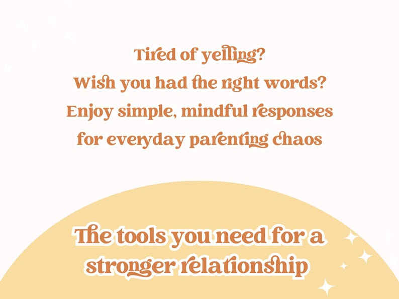 May include: An image with text in a warm color palette. The text reads: "Tired of yelling? Wish you had the right words? Enjoy simple, mindful responses for everyday parenting chaos. The tools you need for a stronger relationship."