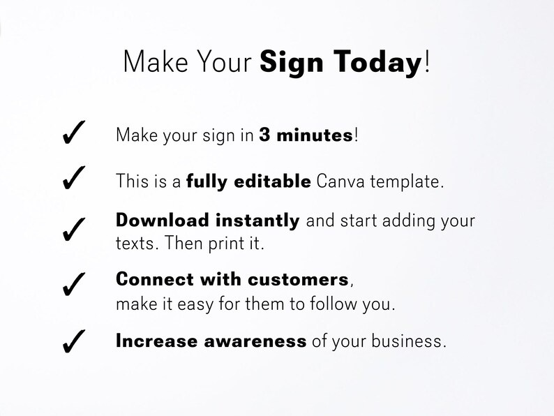 May include: A checklist of benefits for creating a sign. The text reads: "Make Your Sign Today!"  "Make your sign in 3 minutes!"  "This is a fully editable Canva template."  "Download instantly and start adding your texts. Then print it."  "Connect with customers, make it easy for them to follow you."  "Increase awareness of your business."