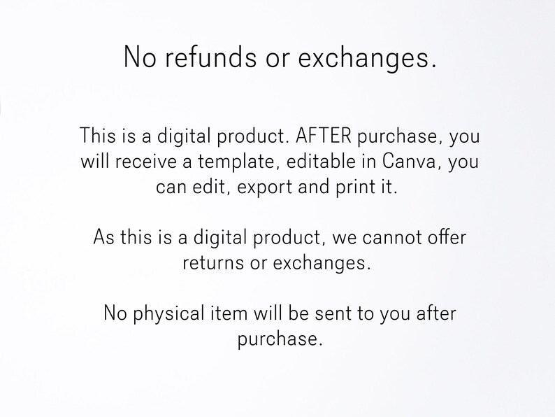 May include: Text on a white background stating "No refunds or exchanges." This is a digital product. AFTER purchase, you will receive a template, editable in Canva, you can edit, export and print it. As this is a digital product, we cannot offer returns or exchanges. No physical item will be sent to you after purchase.